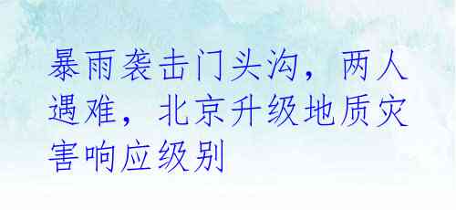 暴雨袭击门头沟,两人遇难,北京升级地质灾害响应级别