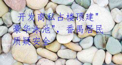 开发商私占楼顶建"豪华泳池",番禺居民质疑安全
