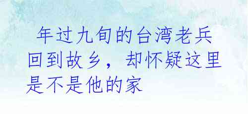 年过九旬的台湾老兵回到故乡,却怀疑这里是不是他的家