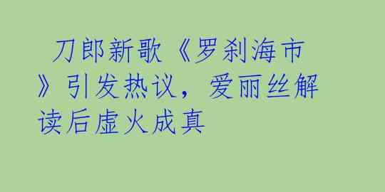 刀郎新歌《罗刹海市》引发热议,爱丽丝解读后虚火成真