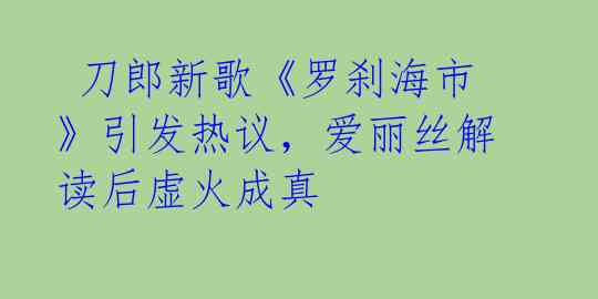  刀郎新歌《罗刹海市》引发热议，爱丽丝解读后虚火成真 