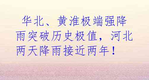 华北、黄淮极端强降雨突破历史极值,河北两天降雨接近两年!