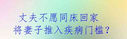  丈夫不愿同床回家 将妻子推入疾病门槛？