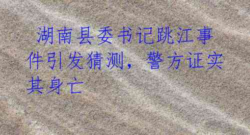 湖南县委书记跳江事件引发猜测,警方证实其身亡