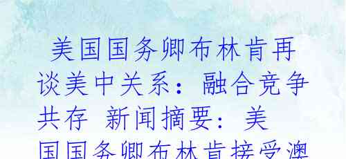 美国国务卿布林肯再谈美中关系:融合竞争共存 新闻摘要: 美国国务卿布林肯接受澳大利亚媒体采访时表示,美中关系是美国拥有