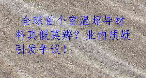 全球首个室温超导材料真假莫辨?业内质疑引发争议!
