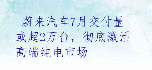 蔚来汽车7月交付量或超2万台,彻底激活高端纯电市场