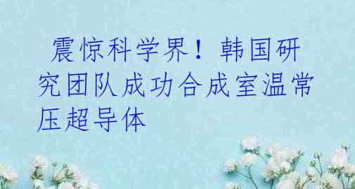 震惊科学界!韩国研究团队成功合成室温常压超导体