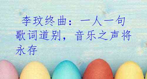 李玟终曲:一人一句歌词道别,音乐之声将永存
