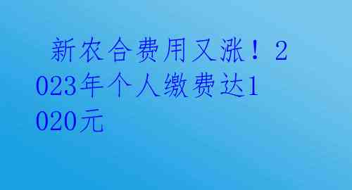  新农合费用又涨！2023年个人缴费达1020元 