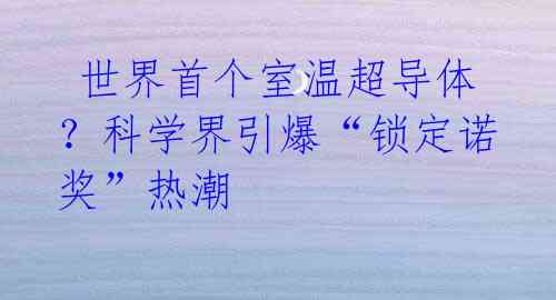  世界首个室温超导体？科学界引爆“锁定诺奖”热潮 