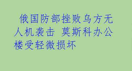  俄国防部挫败乌方无人机袭击 莫斯科办公楼受轻微损坏 