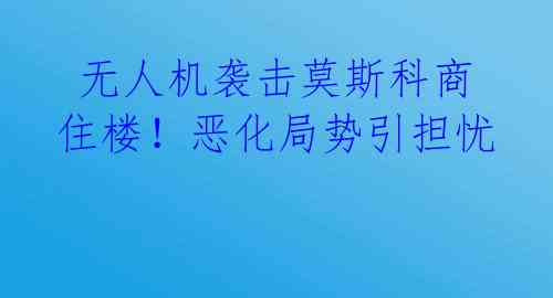 无人机袭击莫斯科商住楼!恶化局势引担忧