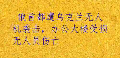  俄首都遭乌克兰无人机袭击，办公大楼受损无人员伤亡