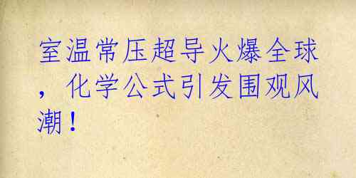 室温常压超导火爆全球，化学公式引发围观风潮！ 