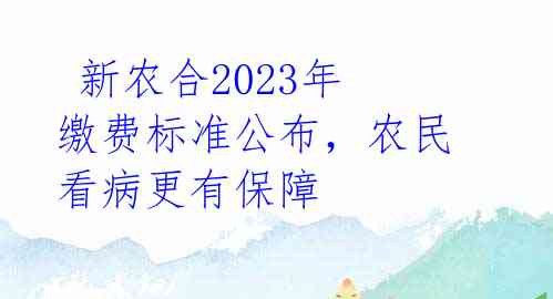 新农合2023年缴费标准公布,农民看病更有保障