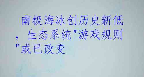  南极海冰创历史新低，生态系统"游戏规则"或已改变 