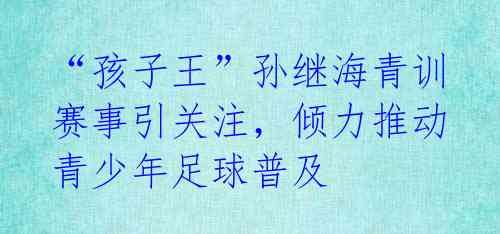 “孩子王”孙继海青训赛事引关注,倾力推动青少年足球普及