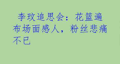 李玟追思会:花篮遍布场面感人,粉丝悲痛不已