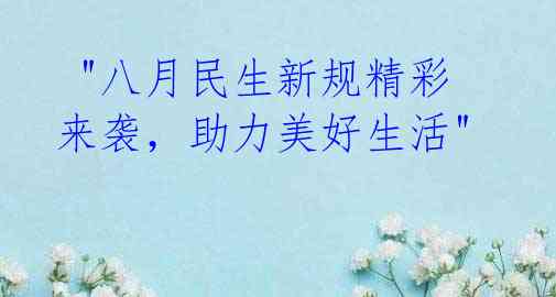 "八月民生新规精彩来袭,助力美好生活"