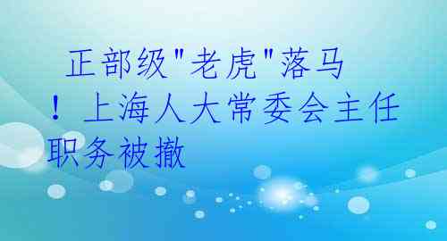  正部级"老虎"落马！上海人大常委会主任职务被撤 