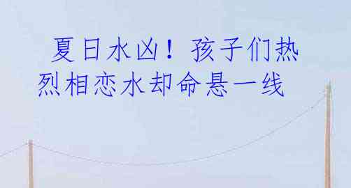 夏日水凶!孩子们热烈相恋水却命悬一线