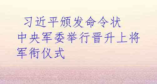 习近平颁发命令状 中央军委举行晋升上将军衔仪式