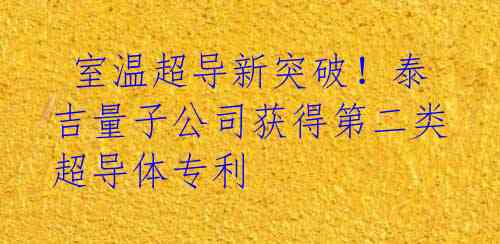  室温超导新突破！泰吉量子公司获得第二类超导体专利 