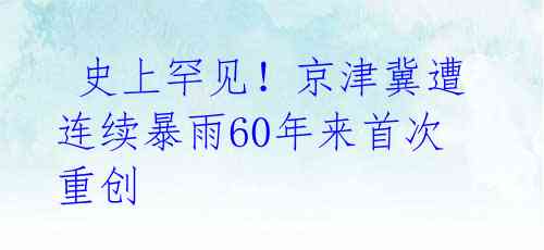 史上罕见!京津冀遭连续暴雨60年来首次重创