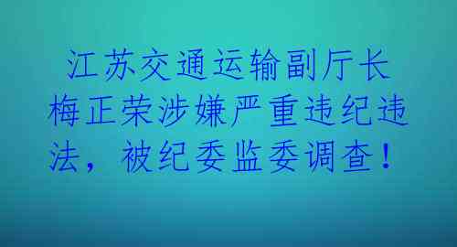  江苏交通运输副厅长梅正荣涉嫌严重违纪违法，被纪委监委调查！ 