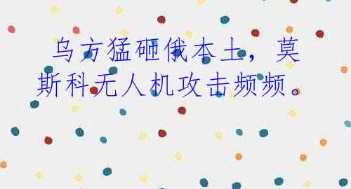 乌方猛砸俄本土,莫斯科无人机攻击频频。