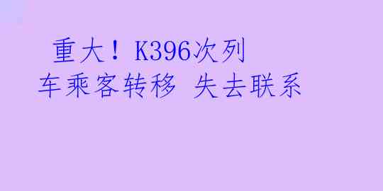  重大！K396次列车乘客转移 失去联系 