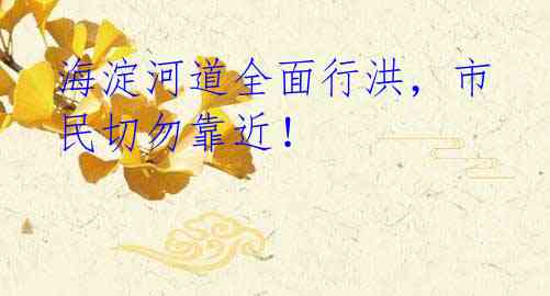 海淀河道全面行洪,市民切勿靠近!