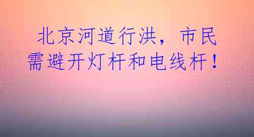 北京河道行洪,市民需避开灯杆和电线杆!