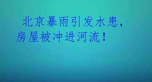  北京暴雨引发水患，房屋被冲进河流！ 