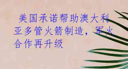 美国承诺帮助澳大利亚多管火箭制造,军火合作再升级