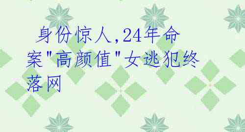 身份惊人,24年命案"高颜值"女逃犯终落网