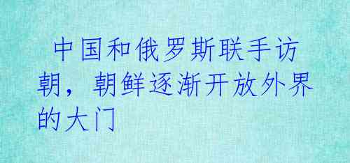 中国和俄罗斯联手访朝,朝鲜逐渐开放外界的大门