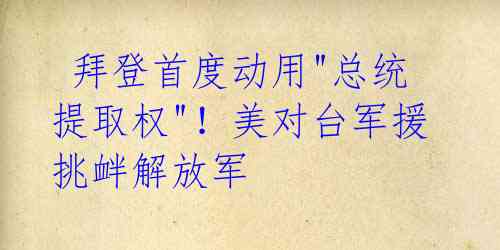  拜登首度动用"总统提取权"！美对台军援挑衅解放军 