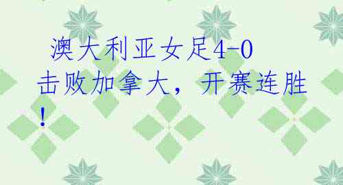 澳大利亚女足4-0击败加拿大,开赛连胜!