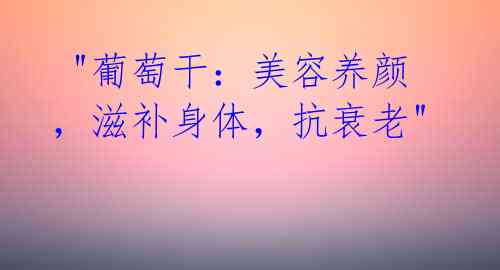  "葡萄干：美容养颜，滋补身体，抗衰老" 