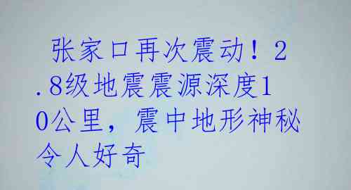 张家口再次震动!2.8级地震震源深度10公里,震中地形神秘令人好奇