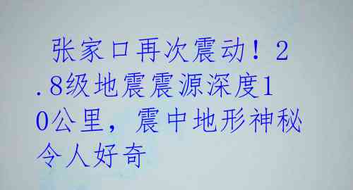  张家口再次震动！2.8级地震震源深度10公里，震中地形神秘令人好奇 