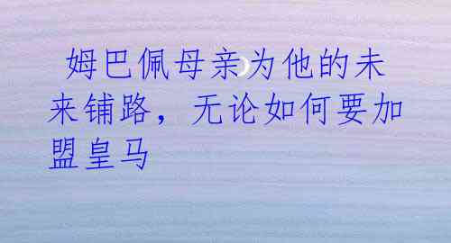 姆巴佩母亲为他的未来铺路,无论如何要加盟皇马