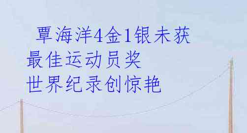 覃海洋4金1银未获最佳运动员奖 世界纪录创惊艳
