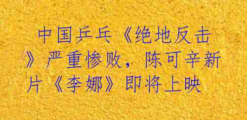 中国乒乓《绝地反击》严重惨败,陈可辛新片《李娜》即将上映
