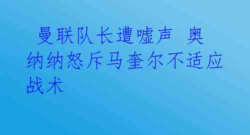  曼联队长遭嘘声 奥纳纳怒斥马奎尔不适应战术 