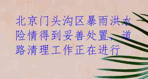 北京门头沟区暴雨洪水险情得到妥善处置，道路清理工作正在进行 