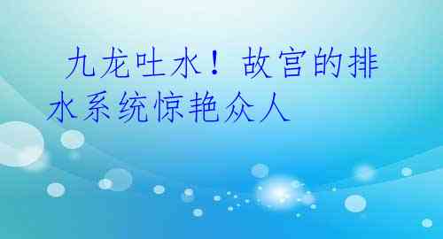 九龙吐水!故宫的排水系统惊艳众人