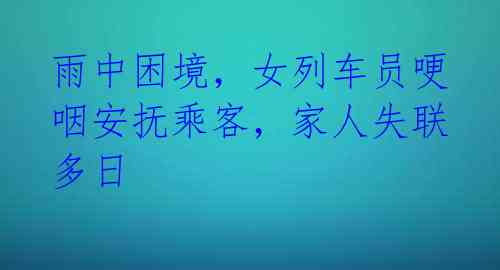 雨中困境，女列车员哽咽安抚乘客，家人失联多日 